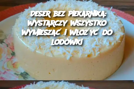 Deser bez piekarnika: wystarczy wszystko wymieszać i włożyć do lodówki