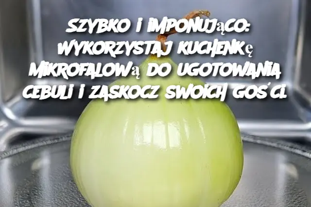 Szybko i imponująco: Wykorzystaj kuchenkę mikrofalową do ugotowania cebuli i zaskocz swoich gości.