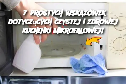 7 prostych wskazówek dotyczących czystej i zdrowej kuchenki mikrofalowej!