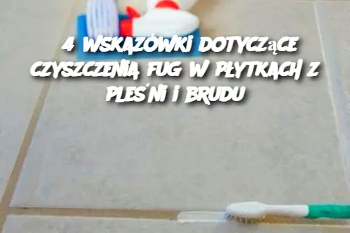 4 wskazówki dotyczące czyszczenia fug w płytkach z pleśni i brudu