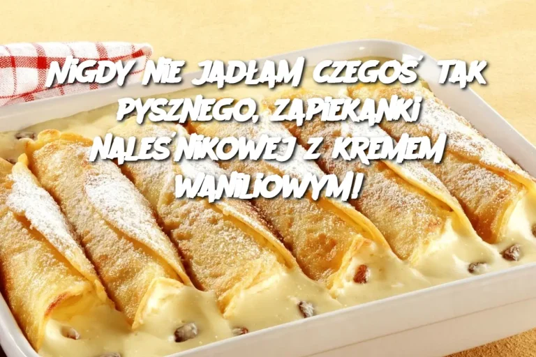 Nigdy nie jadłam czegoś tak pysznego, zapiekanki naleśnikowej z kremem waniliowym!