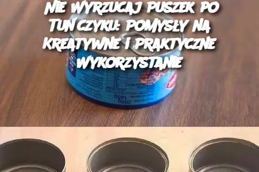 Nie Wyrzucaj Puszek po Tuńczyku: Pomysły na Kreatywne i Praktyczne Wykorzystanie