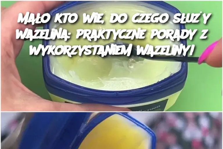 Mało kto wie, do czego służy wazelina: praktyczne porady z wykorzystaniem wazeliny!