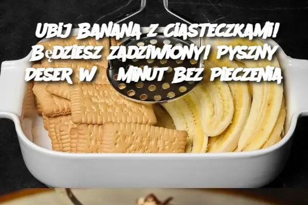 Ubij Banana z Ciasteczkami! Będziesz Zadziwiony! Pyszny Deser w 5 Minut Bez Pieczenia