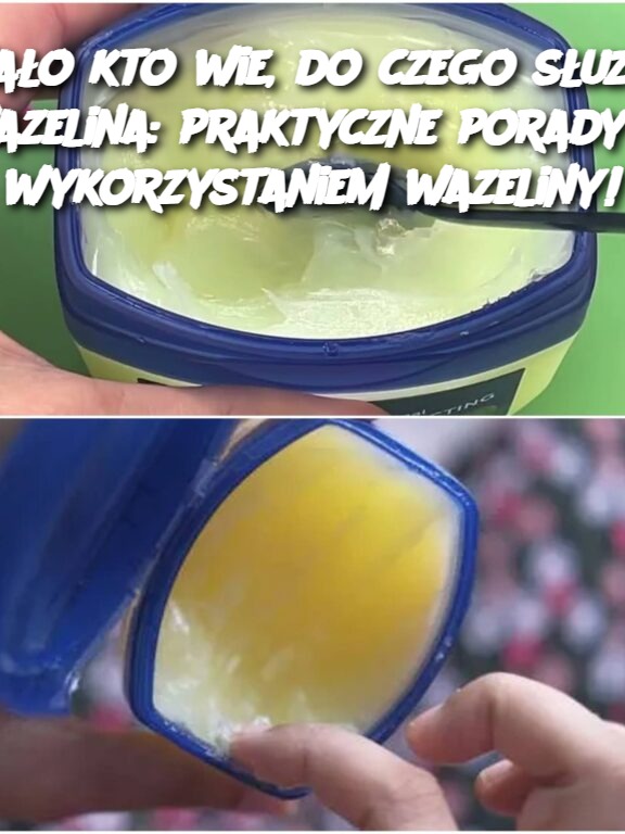 Mało kto wie, do czego służy wazelina: praktyczne porady z wykorzystaniem wazeliny!