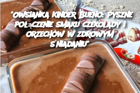 “Owsianka Kinder Bueno: Pyszne połączenie smaku czekolady i orzechów w zdrowym śniadaniu”