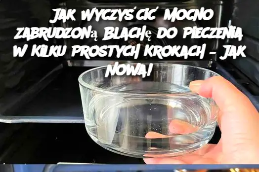 Jak Wyczyścić Mocno Zabrudzoną Blachę do Pieczenia w Kilku Prostych Krokach – Jak Nowa!