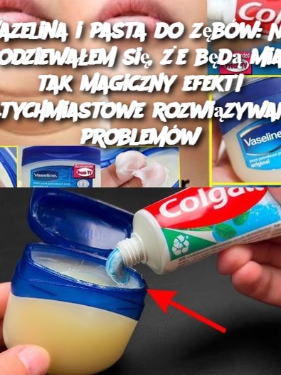 Wazelina i pasta do zębów: Nie spodziewałem się, że będą miały tak magiczny efekt! Natychmiastowe rozwiązywanie problemów