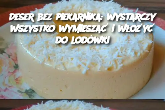 Deser bez piekarnika: wystarczy wszystko wymieszać i włożyć do lodówki