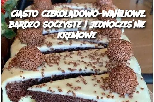 Ciasto czekoladowo-waniliowe, bardzo soczyste i jednocześnie kremowe