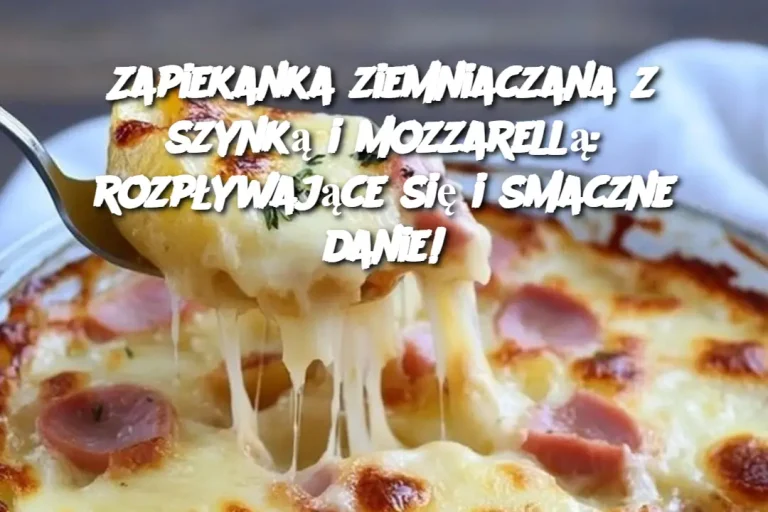 Zapiekanka ziemniaczana z szynką i mozzarellą: rozpływające się i smaczne danie!