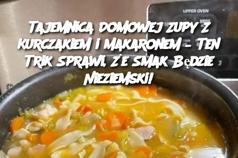 Tajemnica Domowej Zupy Z Kurczakiem i Makaronem – Ten Trik Sprawi, Że Smak Będzie Nieziemski!