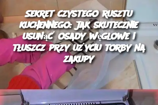 Sekret czystego rusztu kuchennego: Jak skutecznie usunąć osady węglowe i tłuszcz przy użyciu torby na zakupy