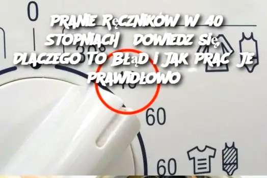 Pranie Ręczników w 40 Stopniach? Dowiedz się, Dlaczego To Błąd i Jak Prać Je Prawidłowo