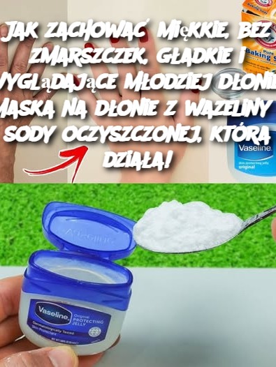 Jak zachować miękkie, bez zmarszczek, gładkie i wyglądające młodziej dłonie! Maska na dłonie z wazeliny i sody oczyszczonej, która działa!